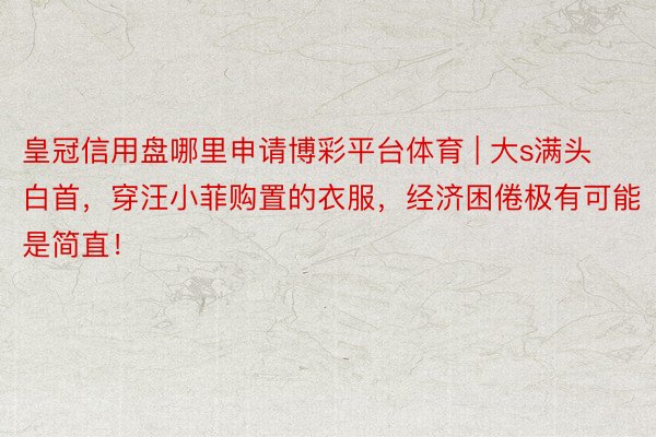 皇冠信用盘哪里申请博彩平台体育 | 大s满头白首，穿汪小菲购置的衣服，经济困倦极有可能是简直！
