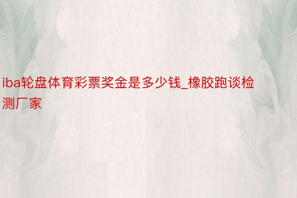 iba轮盘体育彩票奖金是多少钱_橡胶跑谈检测厂家
