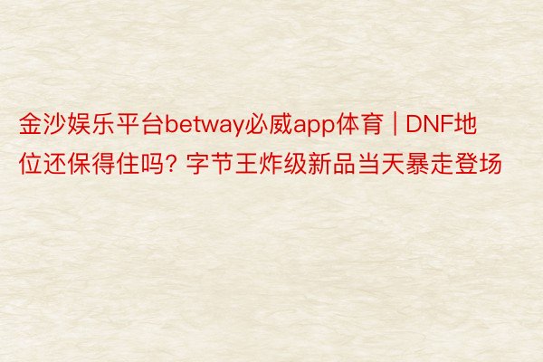 金沙娱乐平台betway必威app体育 | DNF地位还保得住吗? 字节王炸级新品当天暴走登场