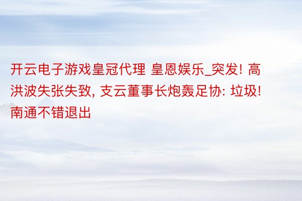 开云电子游戏皇冠代理 皇恩娱乐_突发! 高洪波失张失致, 支云董事长炮轰足协: 垃圾! 南通不错退出
