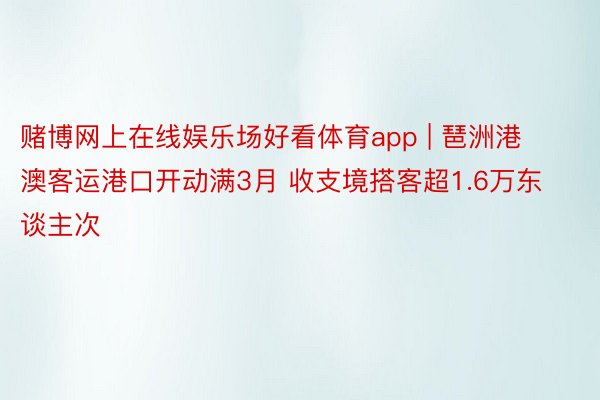 赌博网上在线娱乐场好看体育app | 琶洲港澳客运港口开动满3月 收支境搭客超1.6万东谈主次