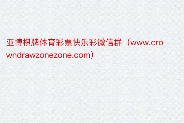 亚博棋牌体育彩票快乐彩微信群（www.crowndrawzonezone.com）
