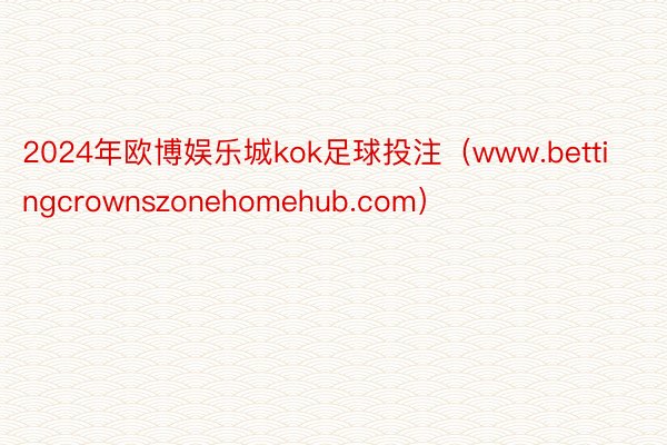 2024年欧博娱乐城kok足球投注（www.bettingcrownszonehomehub.com）
