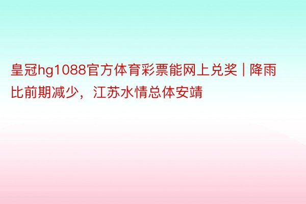 皇冠hg1088官方体育彩票能网上兑奖 | 降雨比前期减少，江苏水情总体安靖