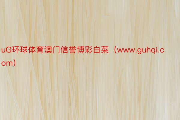 uG环球体育澳门信誉博彩白菜（www.guhqi.com）