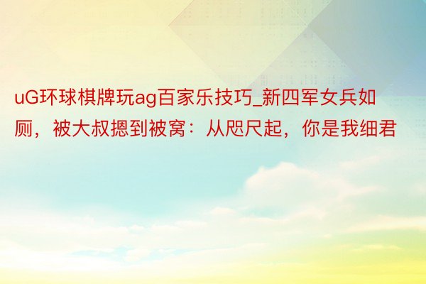 uG环球棋牌玩ag百家乐技巧_新四军女兵如厕，被大叔摁到被窝：从咫尺起，你是我细君