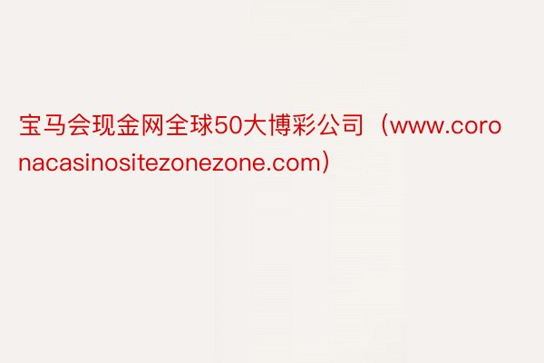 宝马会现金网全球50大博彩公司（www.coronacasinositezonezone.com）