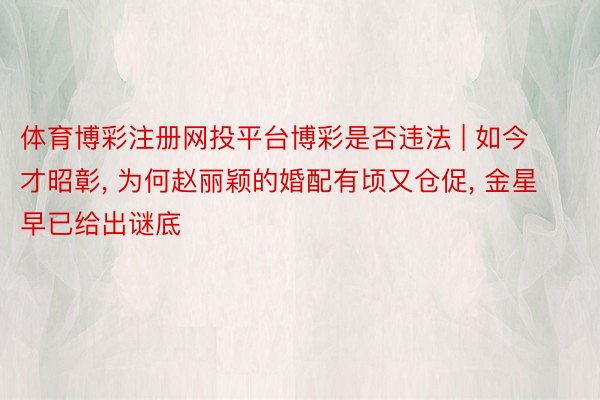体育博彩注册网投平台博彩是否违法 | 如今才昭彰, 为何赵丽颖的婚配有顷又仓促, 金星早已给出谜底
