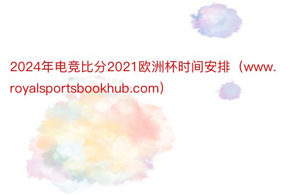 2024年电竞比分2021欧洲杯时间安排（www.royalsportsbookhub.com）