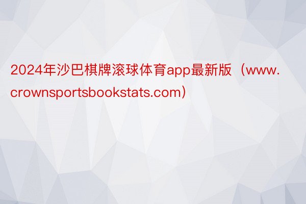 2024年沙巴棋牌滚球体育app最新版（www.crownsportsbookstats.com）