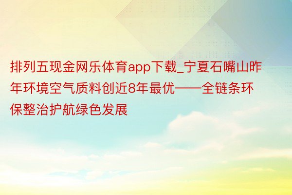 排列五现金网乐体育app下载_宁夏石嘴山昨年环境空气质料创近8年最优——全链条环保整治护航绿色发展