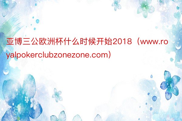 亚博三公欧洲杯什么时候开始2018（www.royalpokerclubzonezone.com）