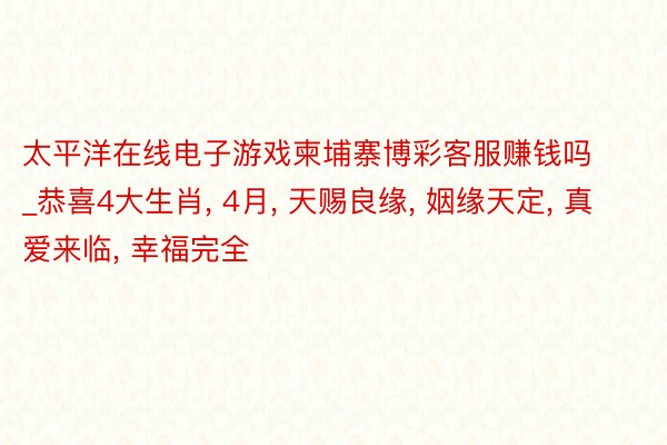 太平洋在线电子游戏柬埔寨博彩客服赚钱吗_恭喜4大生肖, 4月, 天赐良缘, 姻缘天定, 真爱来临, 幸福完全