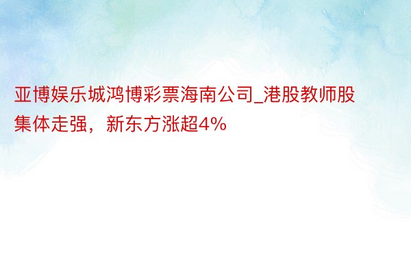 亚博娱乐城鸿博彩票海南公司_港股教师股集体走强，新东方涨超4%