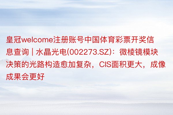 皇冠welcome注册账号中国体育彩票开奖信息查询 | 水晶光电(002273.SZ)：微棱镜模块决策的光路构造愈加复杂，CIS面积更大，成像成果会更好