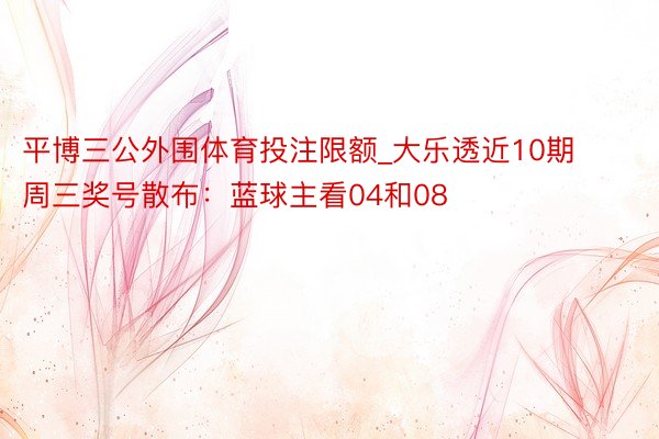 平博三公外围体育投注限额_大乐透近10期周三奖号散布：蓝球主看04和08