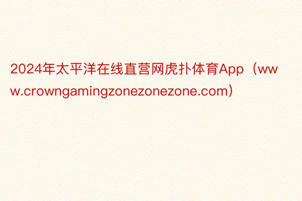 2024年太平洋在线直营网虎扑体育App（www.crowngamingzonezonezone.com）
