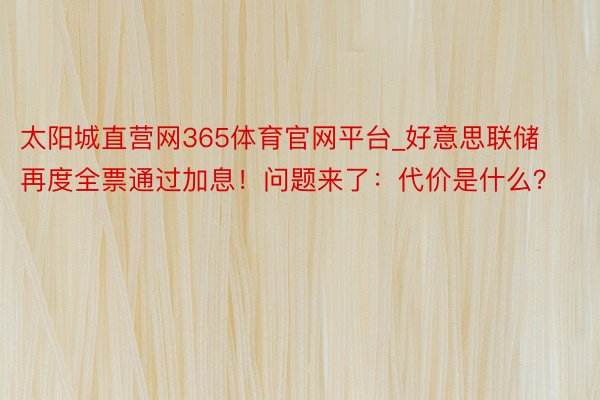 太阳城直营网365体育官网平台_好意思联储再度全票通过加息！问题来了：代价是什么？