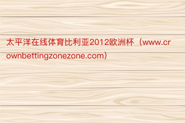 太平洋在线体育比利亚2012欧洲杯（www.crownbettingzonezone.com）