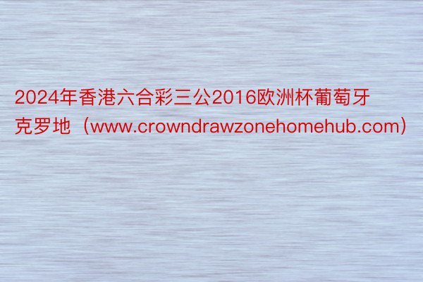 2024年香港六合彩三公2016欧洲杯葡萄牙克罗地（www.crowndrawzonehomehub.com）