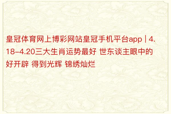 皇冠体育网上博彩网站皇冠手机平台app | 4.18-4.20三大生肖运势最好 世东谈主眼中的好开辟 得到光辉 锦绣灿烂