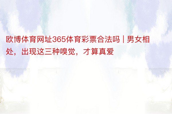 欧博体育网址365体育彩票合法吗 | 男女相处，出现这三种嗅觉，才算真爱