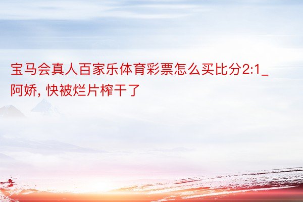 宝马会真人百家乐体育彩票怎么买比分2:1_阿娇, 快被烂片榨干了