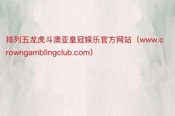 排列五龙虎斗澳亚皇冠娱乐官方网站（www.crowngamblingclub.com）