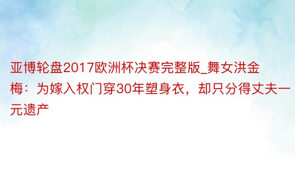 亚博轮盘2017欧洲杯决赛完整版_舞女洪金梅：为嫁入权门穿30年塑身衣，却只分得丈夫一元遗产