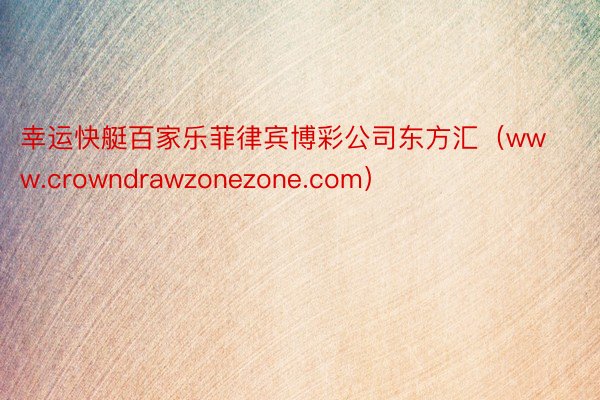 幸运快艇百家乐菲律宾博彩公司东方汇（www.crowndrawzonezone.com）