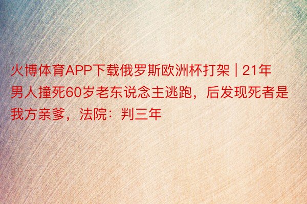 火博体育APP下载俄罗斯欧洲杯打架 | 21年男人撞死60岁老东说念主逃跑，后发现死者是我方亲爹，法院：判三年