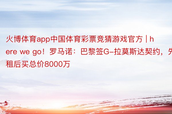 火博体育app中国体育彩票竞猜游戏官方 | here we go！罗马诺：巴黎签G-拉莫斯达契约，先租后买总价8000万