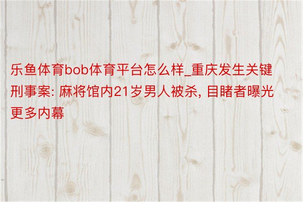 乐鱼体育bob体育平台怎么样_重庆发生关键刑事案: 麻将馆内21岁男人被杀, 目睹者曝光更多内幕