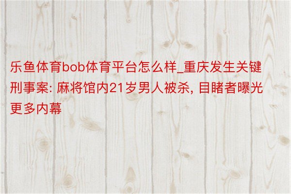 乐鱼体育bob体育平台怎么样_重庆发生关键刑事案: 麻将馆内21岁男人被杀， 目睹者曝光更多内幕