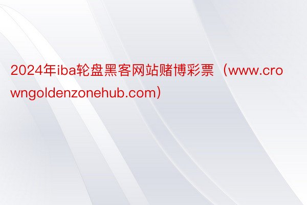 2024年iba轮盘黑客网站赌博彩票（www.crowngoldenzonehub.com）