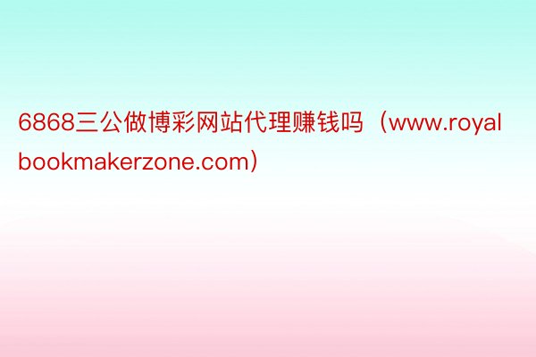 6868三公做博彩网站代理赚钱吗（www.royalbookmakerzone.com）