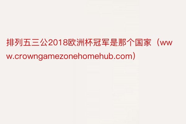 排列五三公2018欧洲杯冠军是那个国家（www.crowngamezonehomehub.com）