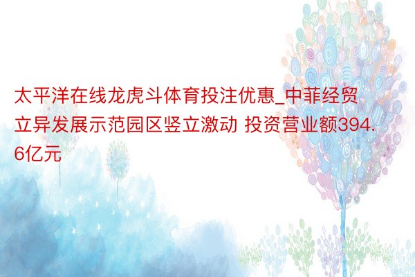 太平洋在线龙虎斗体育投注优惠_中菲经贸立异发展示范园区竖立激动 投资营业额394.6亿元
