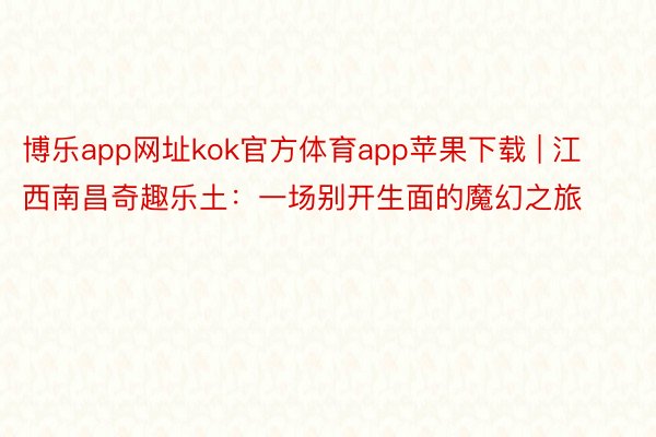 博乐app网址kok官方体育app苹果下载 | 江西南昌奇趣乐土：一场别开生面的魔幻之旅