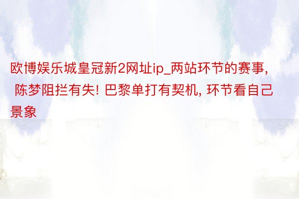 欧博娱乐城皇冠新2网址ip_两站环节的赛事, 陈梦阻拦有失! 巴黎单打有契机, 环节看自己景象
