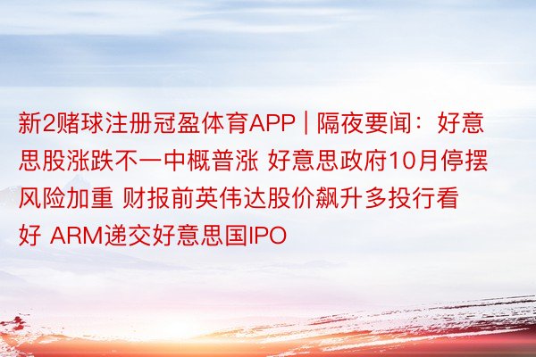 新2赌球注册冠盈体育APP | 隔夜要闻：好意思股涨跌不一中概普涨 好意思政府10月停摆风险加重 财报前英伟达股价飙升多投行看好 ARM递交好意思国IPO