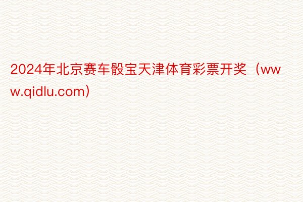 2024年北京赛车骰宝天津体育彩票开奖（www.qidlu.com）