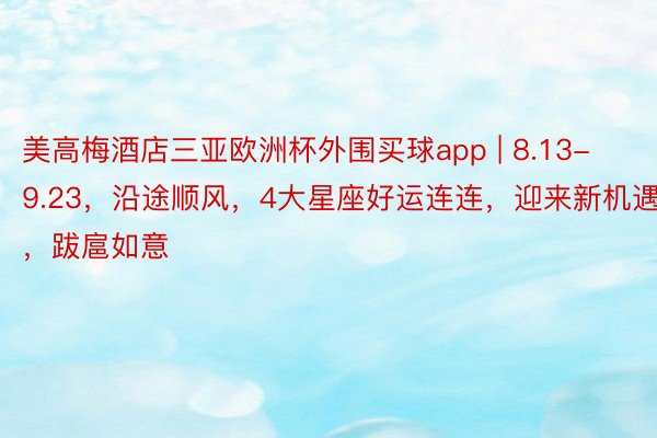 美高梅酒店三亚欧洲杯外围买球app | 8.13-9.23，沿途顺风，4大星座好运连连，迎来新机遇，跋扈如意