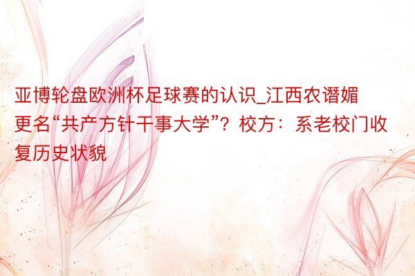 亚博轮盘欧洲杯足球赛的认识_江西农谮媚更名“共产方针干事大学”？校方：系老校门收复历史状貌