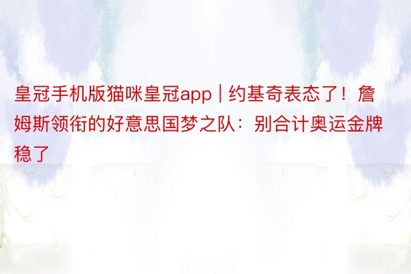 皇冠手机版猫咪皇冠app | 约基奇表态了！詹姆斯领衔的好意思国梦之队：别合计奥运金牌稳了