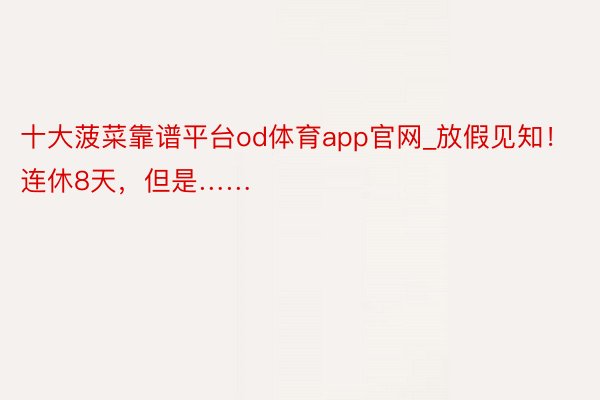 十大菠菜靠谱平台od体育app官网_放假见知！连休8天，但是……