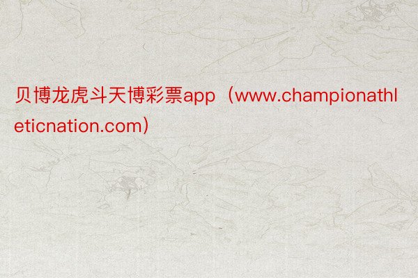 贝博龙虎斗天博彩票app（www.championathleticnation.com）