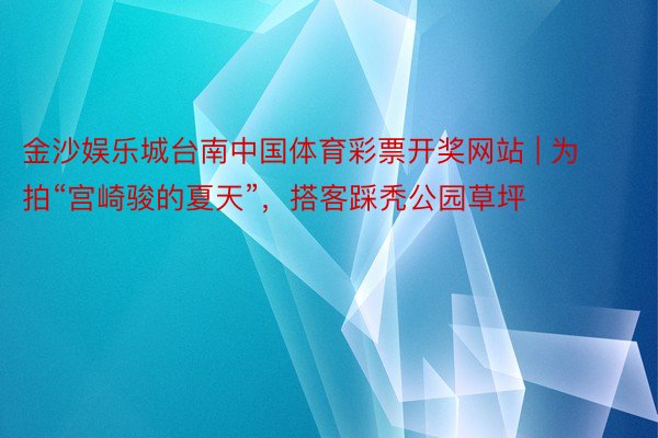 金沙娱乐城台南中国体育彩票开奖网站 | 为拍“宫崎骏的夏天”，搭客踩秃公园草坪