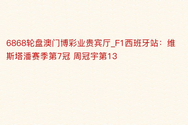 6868轮盘澳门博彩业贵宾厅_F1西班牙站：维斯塔潘赛季第7冠 周冠宇第13