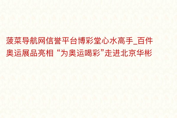 菠菜导航网信誉平台博彩堂心水高手_百件奥运展品亮相 “为奥运喝彩”走进北京华彬